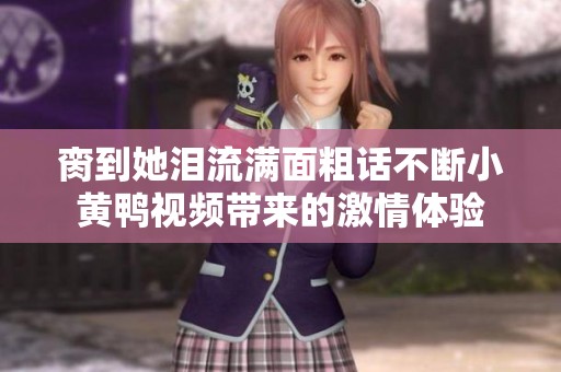 脔到她泪流满面粗话不断小黄鸭视频带来的激情体验