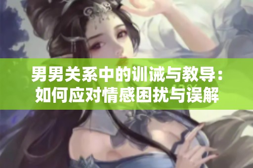 男男关系中的训诫与教导：如何应对情感困扰与误解