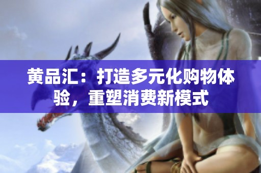 黄品汇：打造多元化购物体验，重塑消费新模式