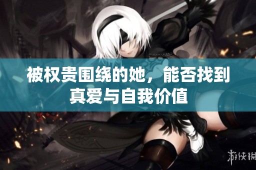 被权贵围绕的她，能否找到真爱与自我价值