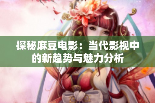 探秘麻豆电影：当代影视中的新趋势与魅力分析