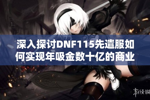 深入探讨DNF115先遣服如何实现年吸金数十亿的商业模式