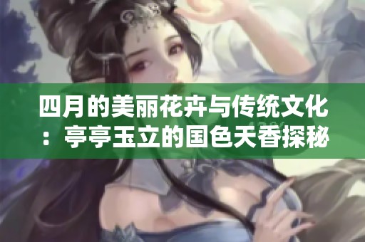 四月的美丽花卉与传统文化：亭亭玉立的国色天香探秘