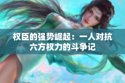权臣的强势崛起：一人对抗六方权力的斗争记