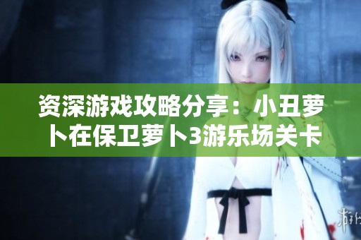 资深游戏攻略分享：小丑萝卜在保卫萝卜3游乐场关卡的攻击技巧揭秘
