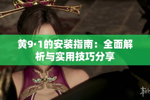 黄9·1的安装指南：全面解析与实用技巧分享