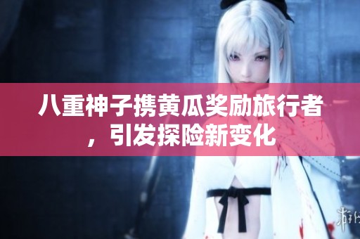 八重神子携黄瓜奖励旅行者，引发探险新变化