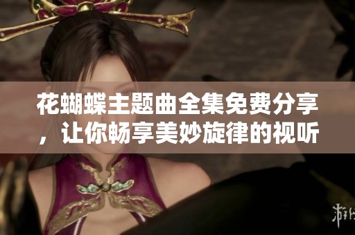 花蝴蝶主题曲全集免费分享，让你畅享美妙旋律的视听盛宴