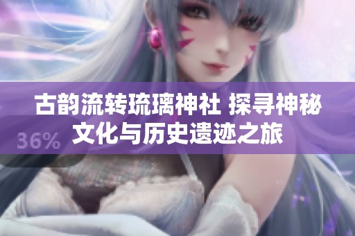 古韵流转琉璃神社 探寻神秘文化与历史遗迹之旅