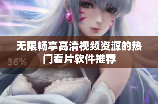 无限畅享高清视频资源的热门看片软件推荐