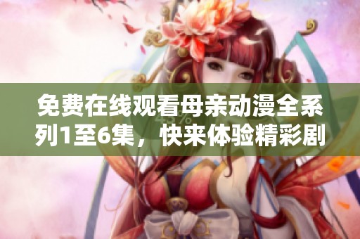 免费在线观看母亲动漫全系列1至6集，快来体验精彩剧情！