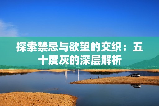 探索禁忌与欲望的交织：五十度灰的深层解析
