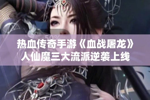 热血传奇手游《血战屠龙》人仙魔三大流派逆袭上线