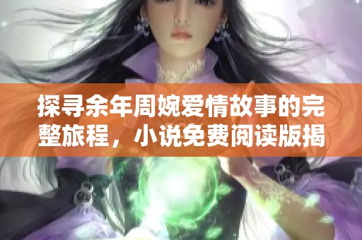 探寻余年周婉爱情故事的完整旅程，小说免费阅读版揭秘