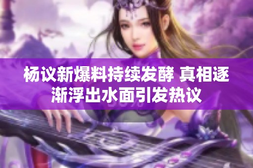 杨议新爆料持续发酵 真相逐渐浮出水面引发热议
