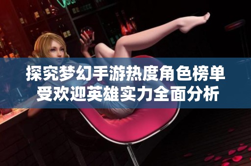 探究梦幻手游热度角色榜单 受欢迎英雄实力全面分析
