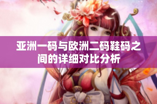 亚洲一码与欧洲二码鞋码之间的详细对比分析