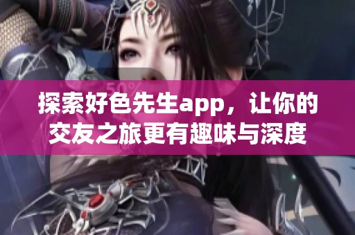 探索好色先生app，让你的交友之旅更有趣味与深度