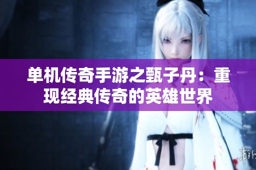 单机传奇手游之甄子丹：重现经典传奇的英雄世界