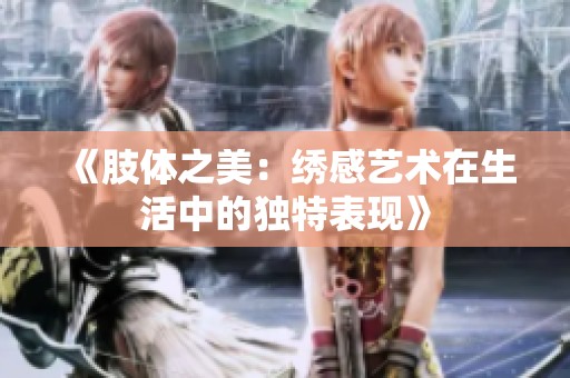 《肢体之美：绣感艺术在生活中的独特表现》