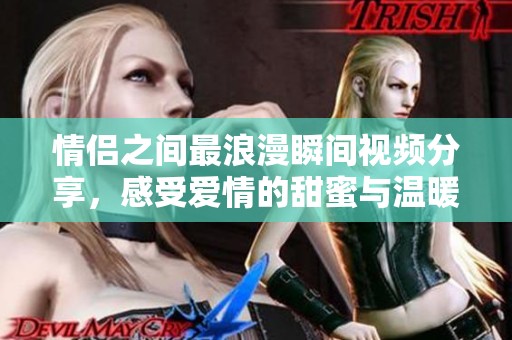 情侣之间最浪漫瞬间视频分享，感受爱情的甜蜜与温暖
