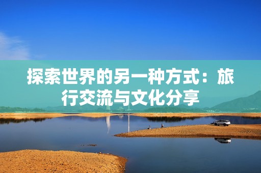 探索世界的另一种方式：旅行交流与文化分享