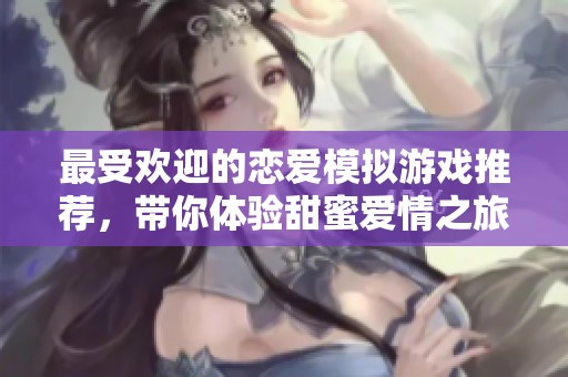 最受欢迎的恋爱模拟游戏推荐，带你体验甜蜜爱情之旅