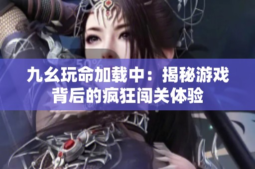 九幺玩命加载中：揭秘游戏背后的疯狂闯关体验