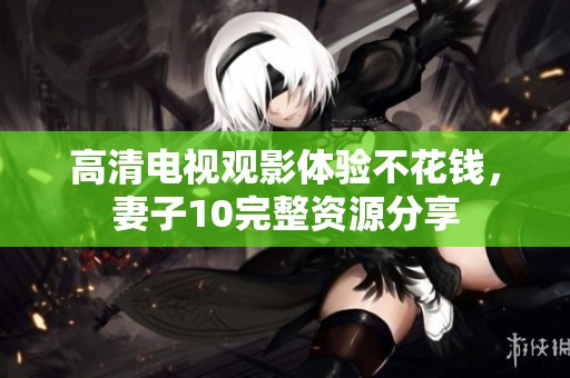 高清电视观影体验不花钱，妻子10完整资源分享