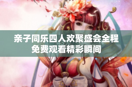 亲子同乐四人欢聚盛会全程免费观看精彩瞬间