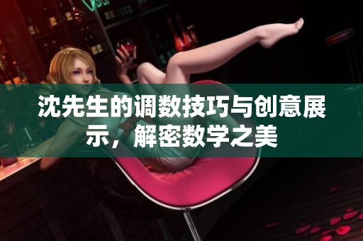 沈先生的调数技巧与创意展示，解密数学之美
