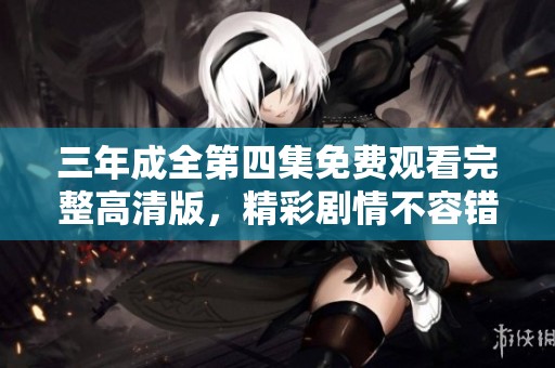 三年成全第四集免费观看完整高清版，精彩剧情不容错过