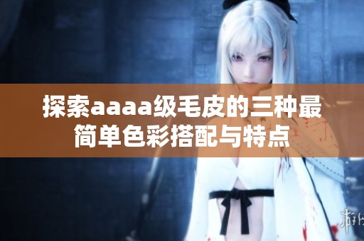 探索aaaa级毛皮的三种最简单色彩搭配与特点