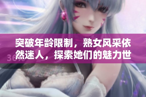 突破年龄限制，熟女风采依然迷人，探索她们的魅力世界
