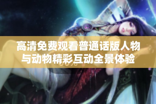 高清免费观看普通话版人物与动物精彩互动全景体验