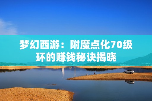 梦幻西游：附魔点化70级环的赚钱秘诀揭晓