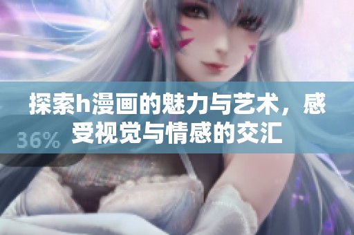 探索h漫画的魅力与艺术，感受视觉与情感的交汇