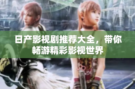 日产影视剧推荐大全，带你畅游精彩影视世界