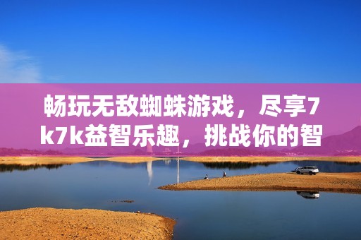 畅玩无敌蜘蛛游戏，尽享7k7k益智乐趣，挑战你的智力极限