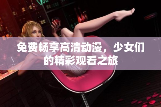 免费畅享高清动漫，少女们的精彩观看之旅