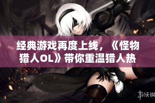 经典游戏再度上线，《怪物猎人OL》带你重温猎人热血之旅