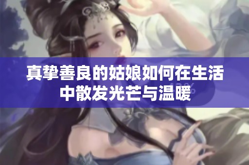 真挚善良的姑娘如何在生活中散发光芒与温暖