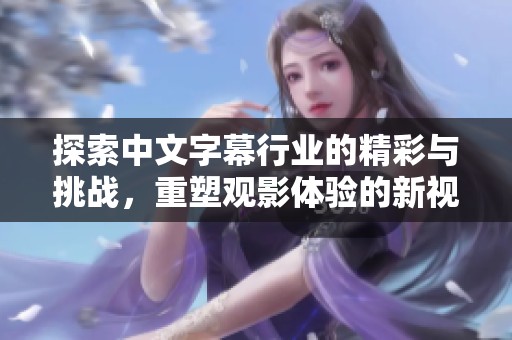 探索中文字幕行业的精彩与挑战，重塑观影体验的新视角