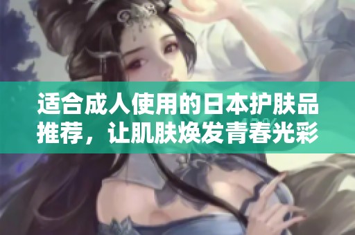 适合成人使用的日本护肤品推荐，让肌肤焕发青春光彩