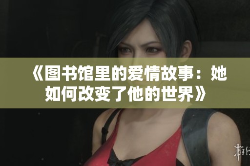 《图书馆里的爱情故事：她如何改变了他的世界》