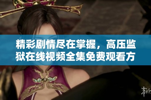 精彩剧情尽在掌握，高压监狱在线视频全集免费观看方式揭秘