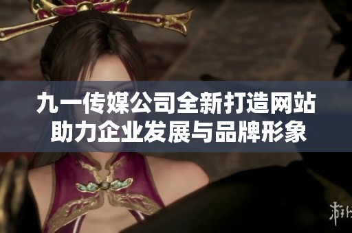 九一传媒公司全新打造网站 助力企业发展与品牌形象提升