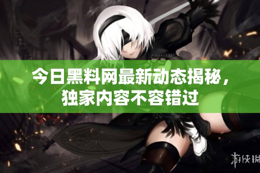 今日黑料网最新动态揭秘，独家内容不容错过