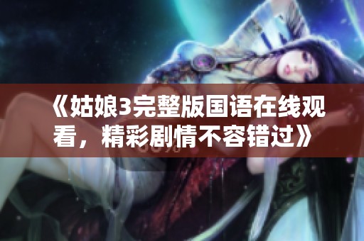 《姑娘3完整版国语在线观看，精彩剧情不容错过》