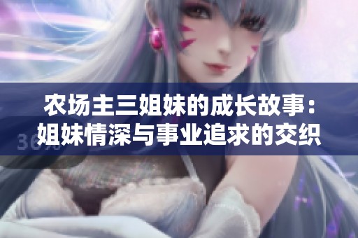 农场主三姐妹的成长故事：姐妹情深与事业追求的交织
